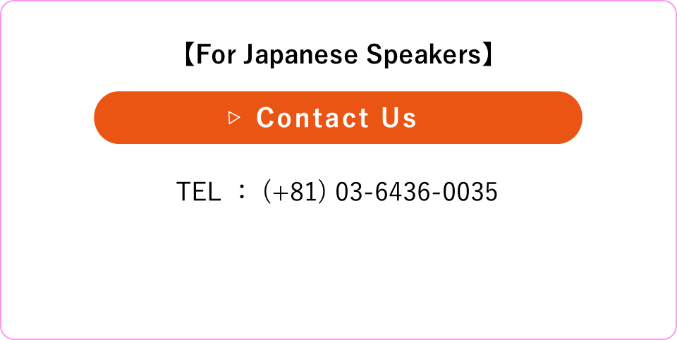 【For Japanese Speakers】 TEL ： (+81) 03-6436-0035
